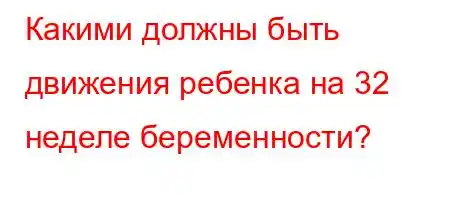 Какими должны быть движения ребенка на 32 неделе беременности?